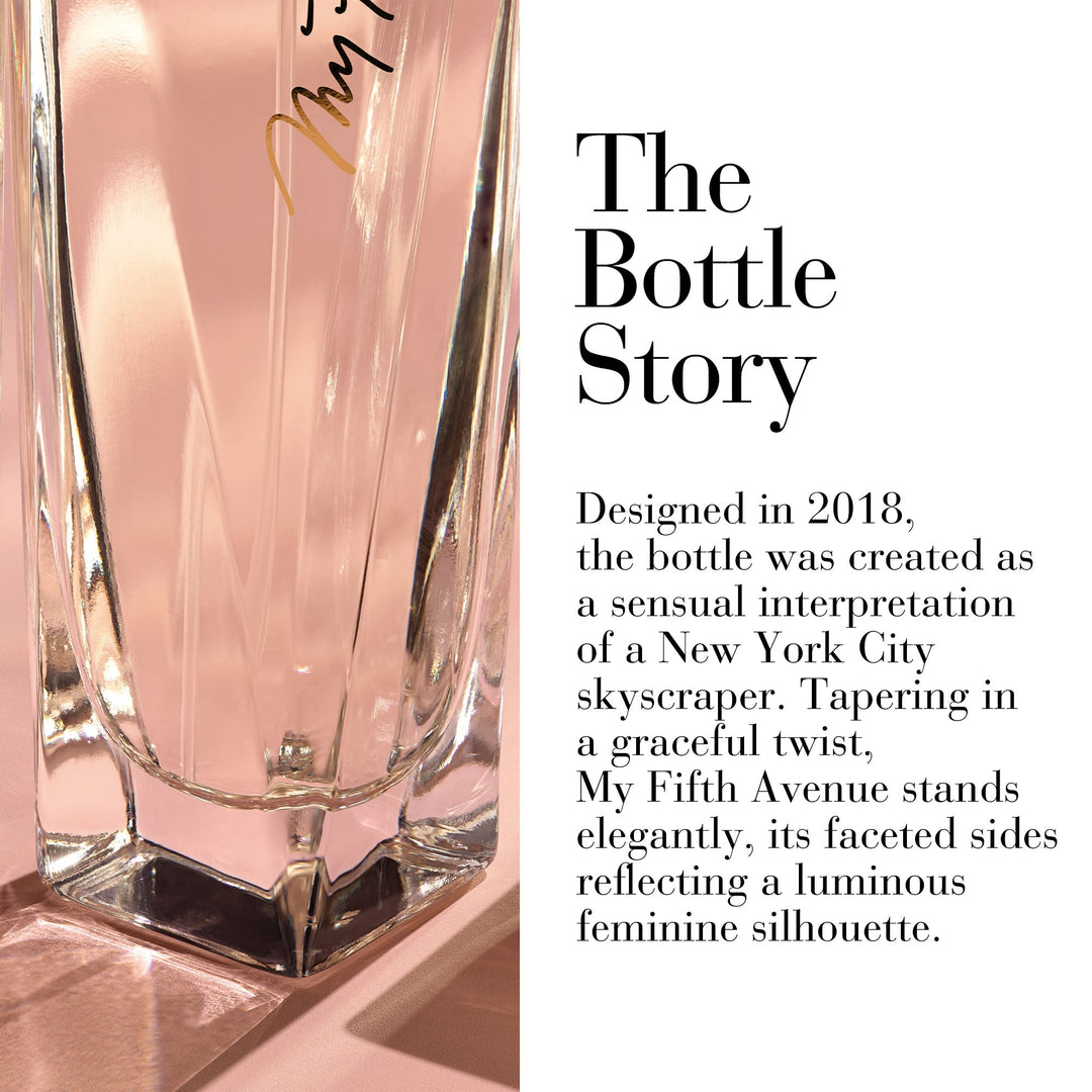 The Bottle Story. Designed in 2018, the bottle was created as a sensual interpretation of NYC skyscraper. Tapering in a graceful twist, My Fifth Avenue stands elegantly, its faceted sides reflecting a luminous feminine silhouette.